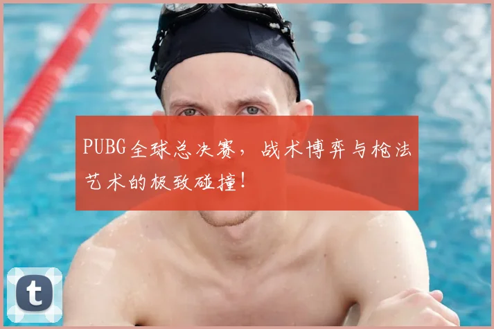 PUBG全球总决赛，战术博弈与枪法艺术的极致碰撞！
