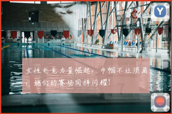 女性电竞力量崛起，巾帼不让须眉，她们的赛场同样闪耀！