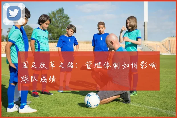 国足改革之路：管理体制如何影响球队成绩