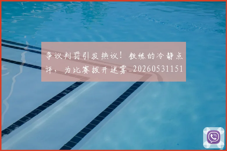 争议判罚引发热议！教练的冷静点评，为比赛拨开迷雾_20260531151647