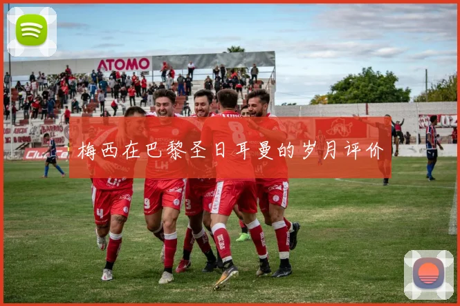 梅西在巴黎圣日耳曼的岁月评价