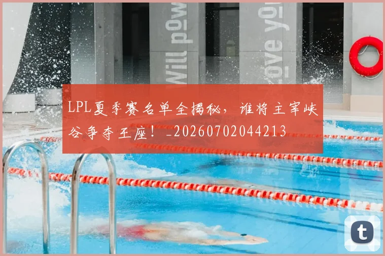 LPL夏季赛名单全揭秘，谁将主宰峡谷争夺王座！_20260702044213