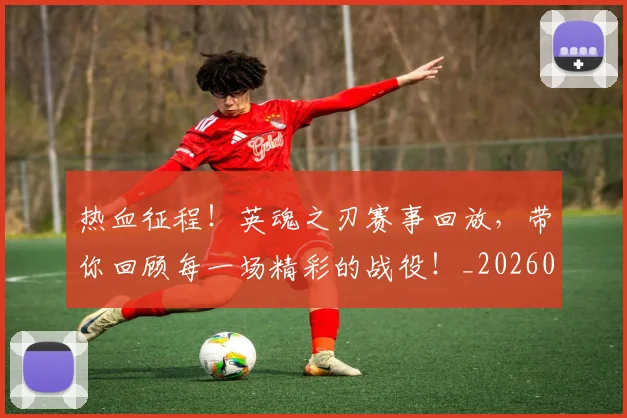 热血征程！英魂之刃赛事回放，带你回顾每一场精彩的战役！_20260606150007