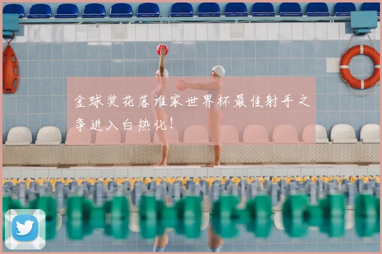 金球奖花落谁家世界杯最佳射手之争进入白热化！