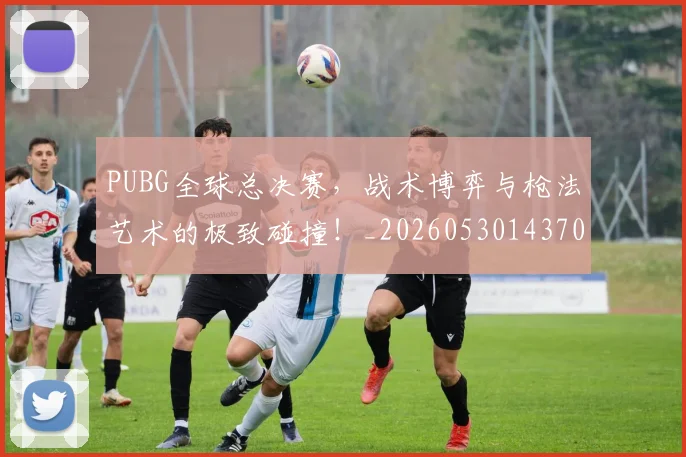PUBG全球总决赛，战术博弈与枪法艺术的极致碰撞！_20260530143706_20260702170534