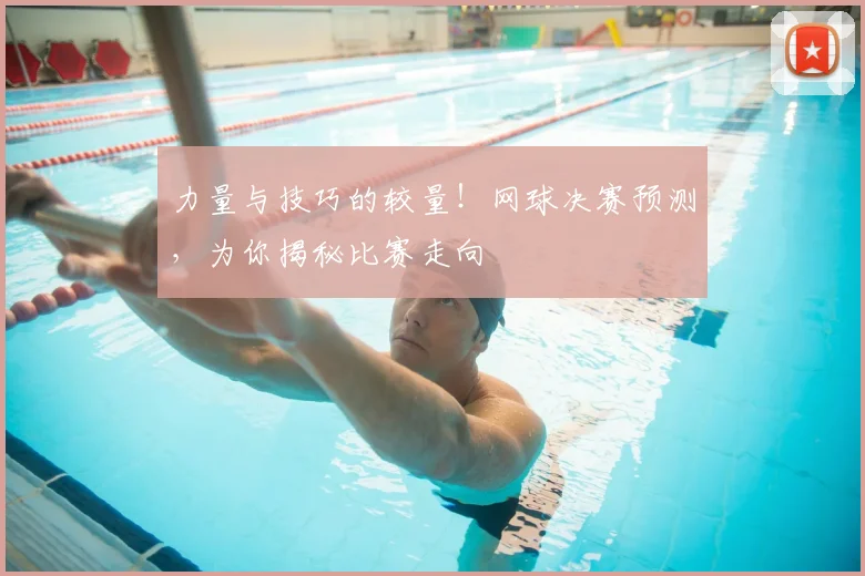 力量与技巧的较量！网球决赛预测，为你揭秘比赛走向