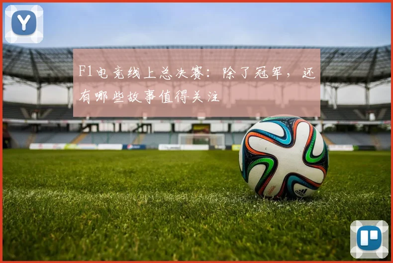 F1电竞线上总决赛：除了冠军，还有哪些故事值得关注