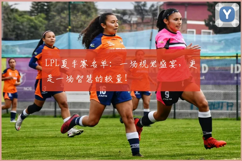 LPL夏季赛名单：一场视觉盛宴，更是一场智慧的较量！