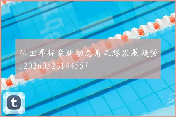 从世界杯最新动态看足球发展趋势_20260526144557