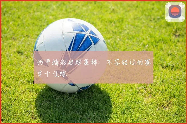 西甲精彩进球集锦：不容错过的赛季十佳球