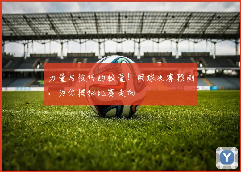 力量与技巧的较量！网球决赛预测，为你揭秘比赛走向
