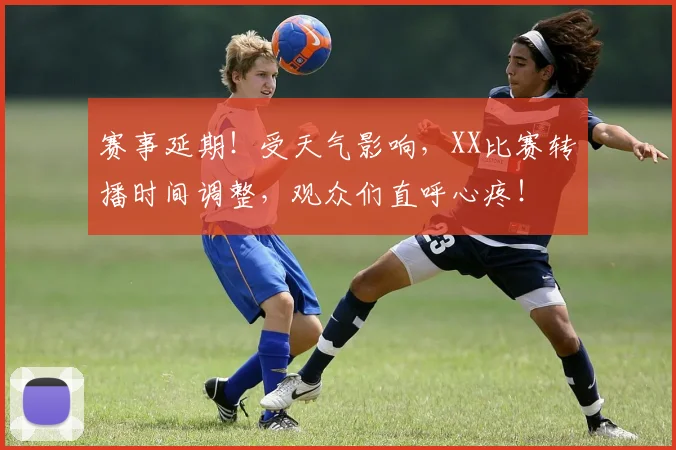 赛事延期！受天气影响，XX比赛转播时间调整，观众们直呼心疼！