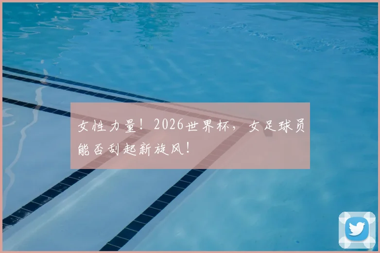 女性力量！2026世界杯，女足球员能否刮起新旋风！