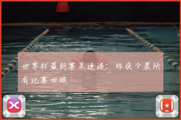 世界杯最新赛果速递：昨夜今晨所有比赛回顾