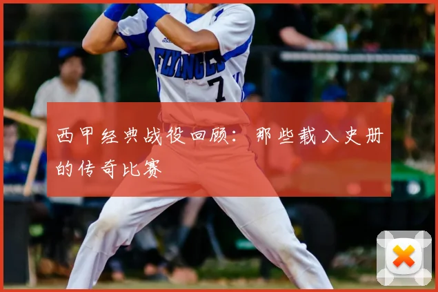 西甲经典战役回顾：那些载入史册的传奇比赛