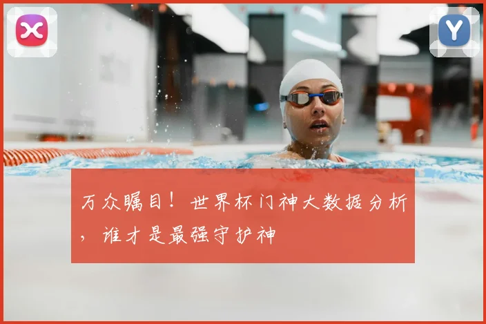 万众瞩目！世界杯门神大数据分析，谁才是最强守护神