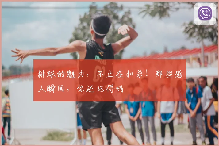 排球的魅力,不止在扣杀!那些感人瞬间,你还记得吗