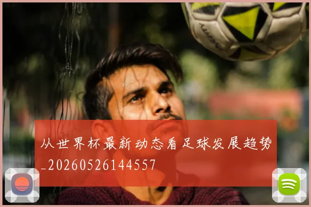 从世界杯最新动态看足球发展趋势_20260526144557