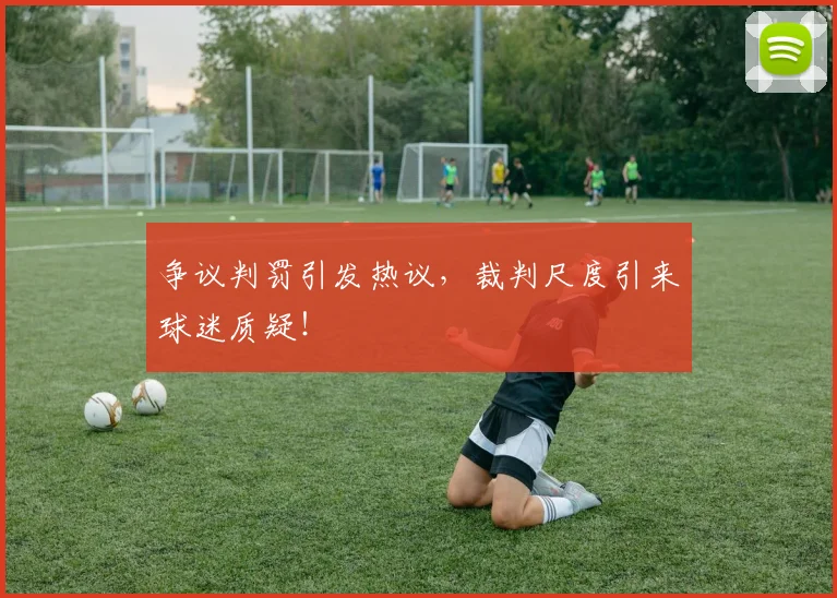 争议判罚引发热议，裁判尺度引来球迷质疑！