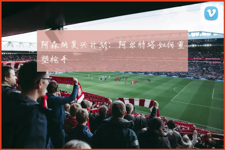 阿森纳复兴计划：阿尔特塔如何重塑枪手