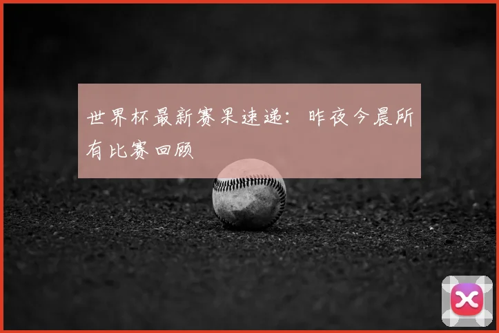 世界杯最新赛果速递：昨夜今晨所有比赛回顾