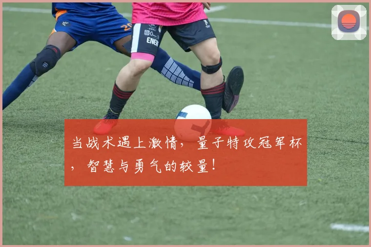 当战术遇上激情，量子特攻冠军杯，智慧与勇气的较量！