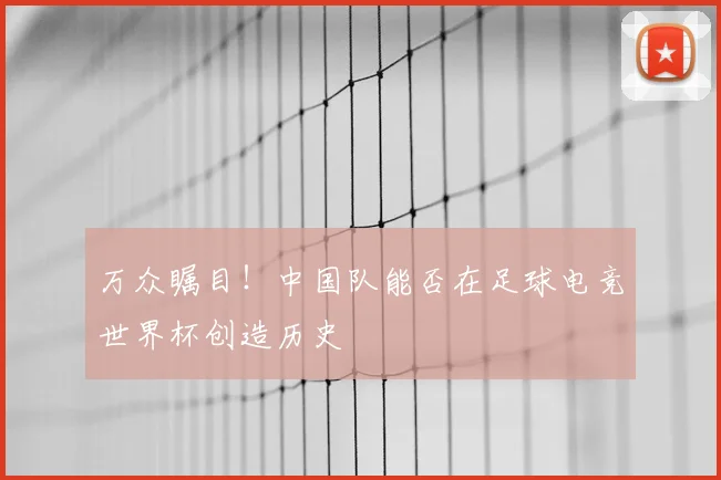 万众瞩目！中国队能否在足球电竞世界杯创造历史