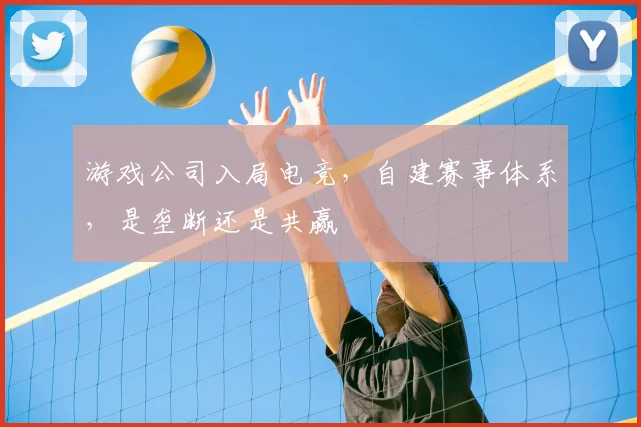 游戏公司入局电竞,自建赛事体系,是垄断还是共赢