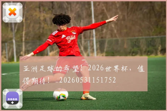 亚洲足球的希望！2026世界杯，值得期待！_20260531151752